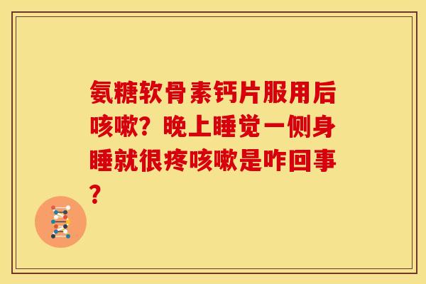 氨糖软骨素钙片服用后咳嗽？晚上睡觉一侧身睡就很疼咳嗽是咋回事？