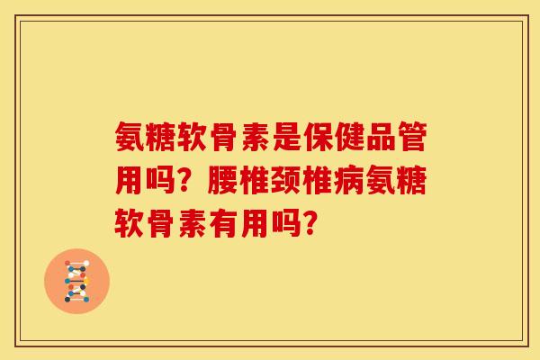 氨糖软骨素是保健品管用吗？腰椎颈椎病氨糖软骨素有用吗？