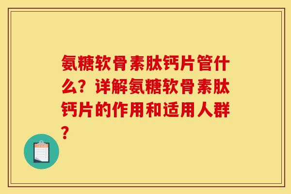 氨糖软骨素肽钙片管什么？详解氨糖软骨素肽钙片的作用和适用人群？