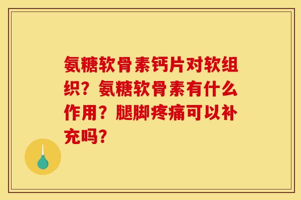 氨糖软骨素钙片对软组织？氨糖软骨素有什么作用？腿脚疼痛可以补充吗？