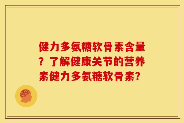 健力多氨糖软骨素含量？了解健康关节的营养素健力多氨糖软骨素？