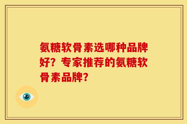 氨糖软骨素选哪种品牌好？专家推荐的氨糖软骨素品牌？