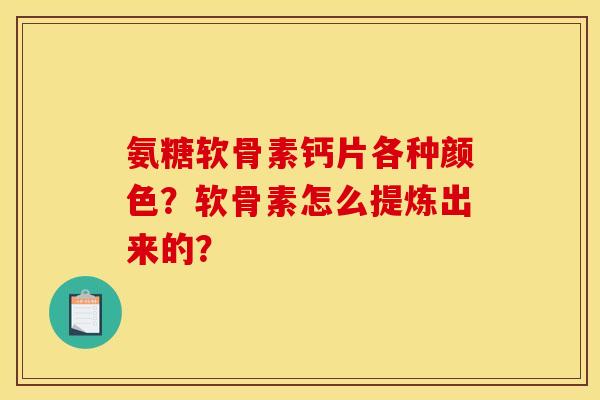 氨糖软骨素钙片各种颜色？软骨素怎么提炼出来的？