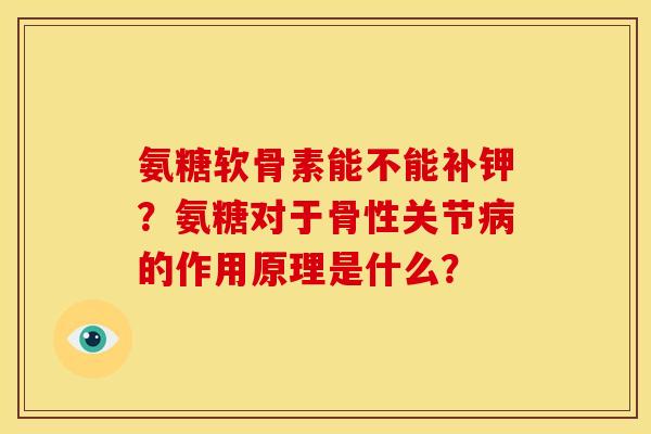 氨糖软骨素能不能补钾？氨糖对于骨性关节病的作用原理是什么？