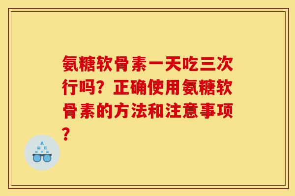 氨糖软骨素一天吃三次行吗？正确使用氨糖软骨素的方法和注意事项？
