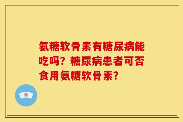 氨糖软骨素有糖尿病能吃吗？糖尿病患者可否食用氨糖软骨素？