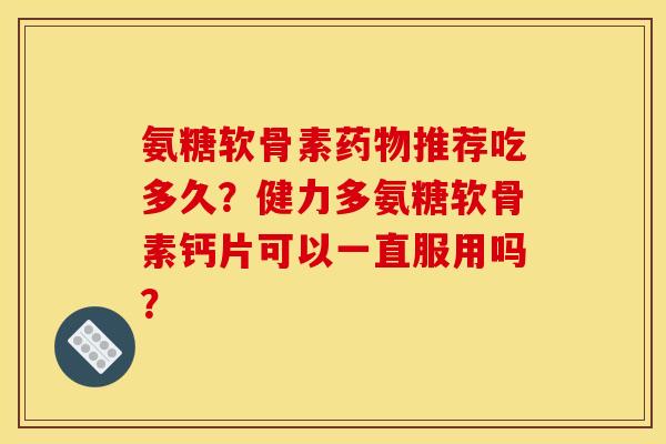 氨糖软骨素药物推荐吃多久？健力多氨糖软骨素钙片可以一直服用吗？