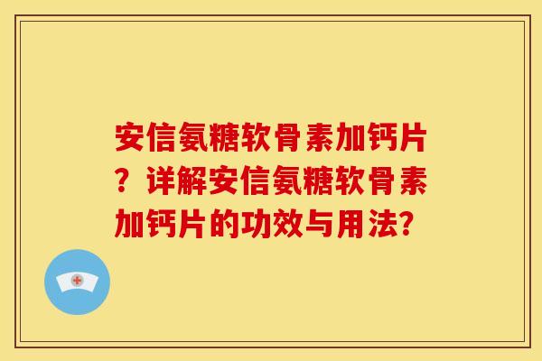 安信氨糖软骨素加钙片？详解安信氨糖软骨素加钙片的功效与用法？