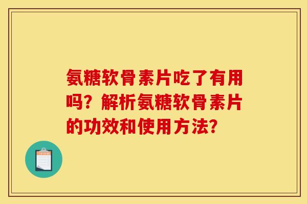 氨糖软骨素片吃了有用吗？解析氨糖软骨素片的功效和使用方法？