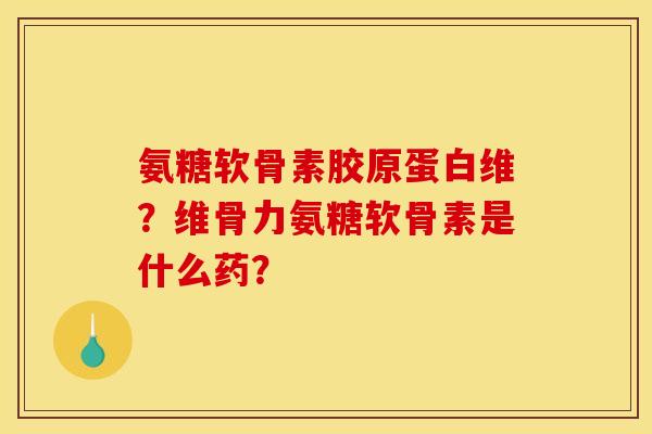 氨糖软骨素胶原蛋白维？维骨力氨糖软骨素是什么药？