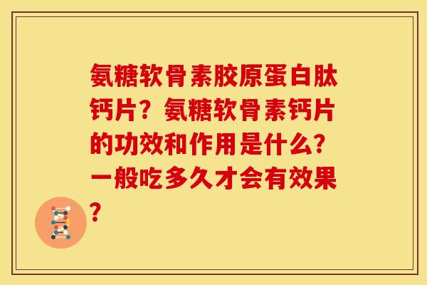 氨糖软骨素胶原蛋白肽钙片？氨糖软骨素钙片的功效和作用是什么？一般吃多久才会有效果？