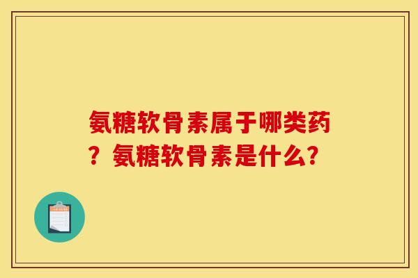 氨糖软骨素属于哪类药？氨糖软骨素是什么？