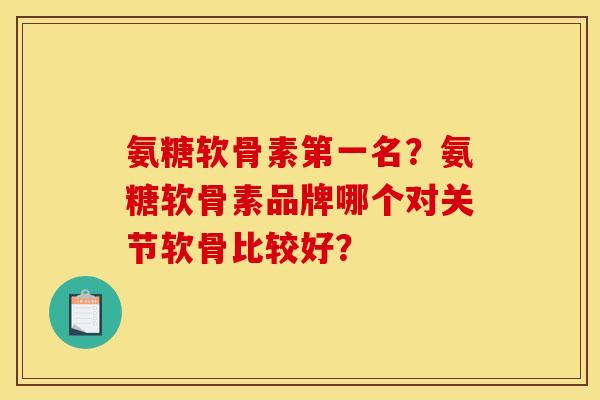 氨糖软骨素第一名？氨糖软骨素品牌哪个对关节软骨比较好？