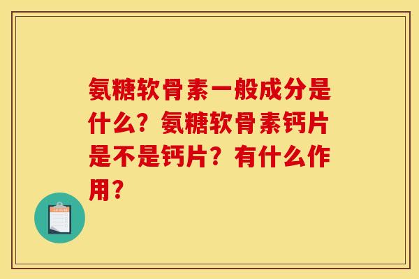 氨糖软骨素一般成分是什么？氨糖软骨素钙片是不是钙片？有什么作用？