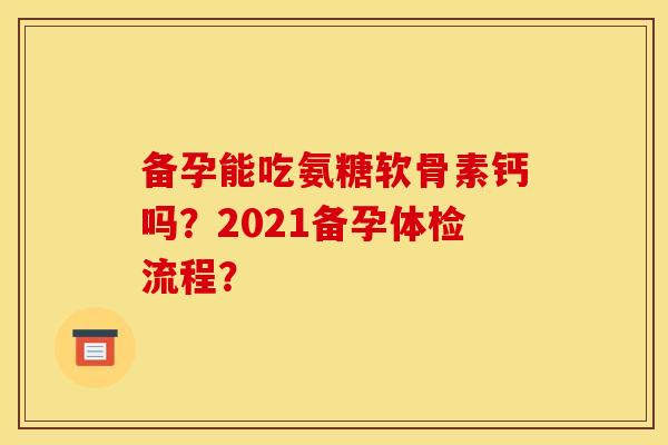 备孕能吃氨糖软骨素钙吗？2021备孕体检流程？