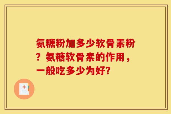 氨糖粉加多少软骨素粉？氨糖软骨素的作用，一般吃多少为好？