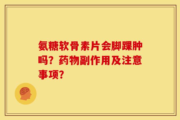 氨糖软骨素片会脚踝肿吗？药物副作用及注意事项？