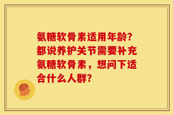 氨糖软骨素适用年龄？都说养护关节需要补充氨糖软骨素，想问下适合什么人群？
