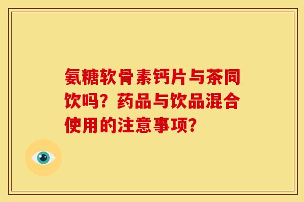 氨糖软骨素钙片与茶同饮吗？药品与饮品混合使用的注意事项？