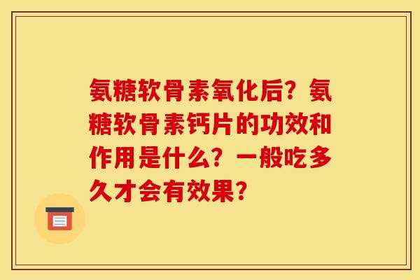 氨糖软骨素氧化后？氨糖软骨素钙片的功效和作用是什么？一般吃多久才会有效果？