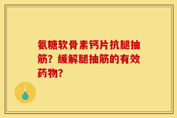 氨糖软骨素钙片抗腿抽筋？缓解腿抽筋的有效药物？