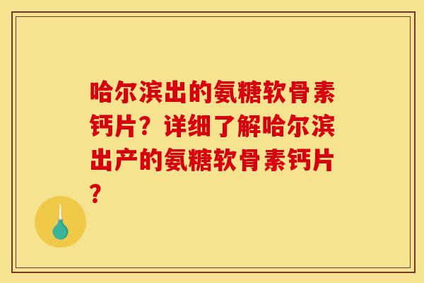哈尔滨出的氨糖软骨素钙片？详细了解哈尔滨出产的氨糖软骨素钙片？