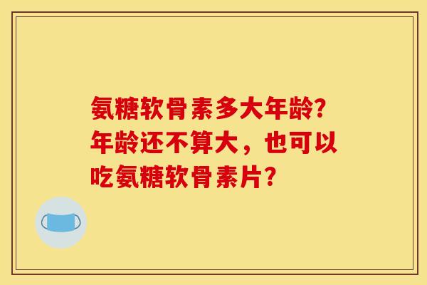 氨糖软骨素多大年龄？年龄还不算大，也可以吃氨糖软骨素片？