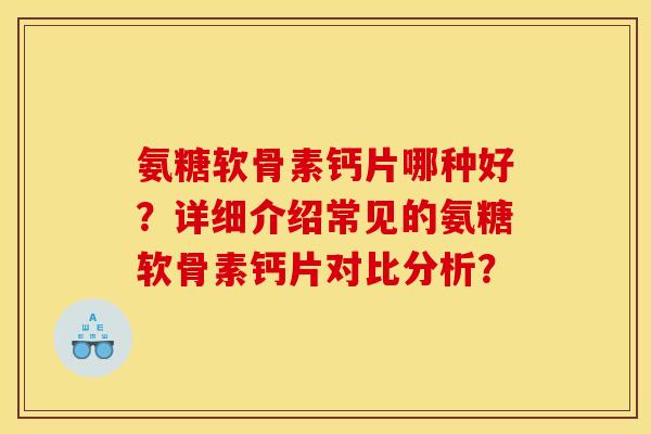 氨糖软骨素钙片哪种好？详细介绍常见的氨糖软骨素钙片对比分析？