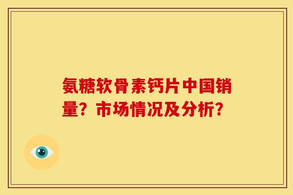 氨糖软骨素钙片中国销量？市场情况及分析？