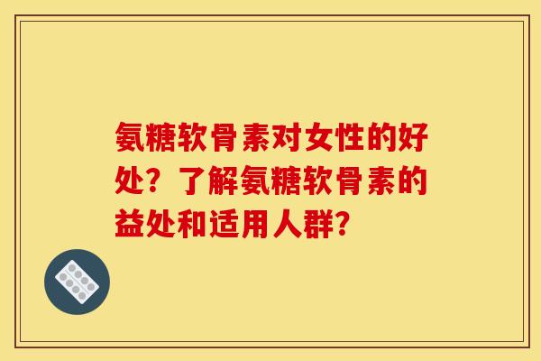 氨糖软骨素对女性的好处？了解氨糖软骨素的益处和适用人群？