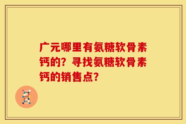 广元哪里有氨糖软骨素钙的？寻找氨糖软骨素钙的销售点？