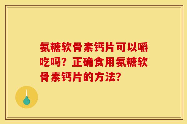 氨糖软骨素钙片可以嚼吃吗？正确食用氨糖软骨素钙片的方法？