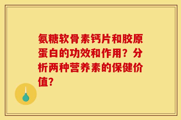 氨糖软骨素钙片和胶原蛋白的功效和作用？分析两种营养素的保健价值？