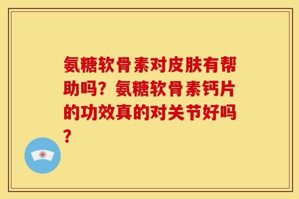 氨糖软骨素对皮肤有帮助吗？氨糖软骨素钙片的功效真的对关节好吗？