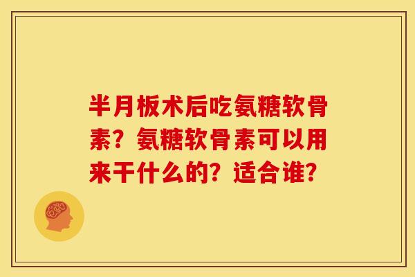 半月板术后吃氨糖软骨素？氨糖软骨素可以用来干什么的？适合谁？