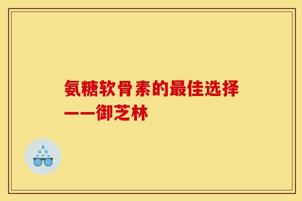 氨糖软骨素的最佳选择——御芝林
