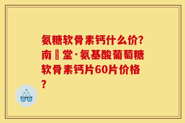 氨糖软骨素钙什么价？南雲堂·氨基酸葡萄糖软骨素钙片60片价格？
