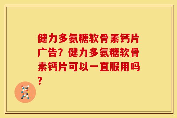 健力多氨糖软骨素钙片广告？健力多氨糖软骨素钙片可以一直服用吗？