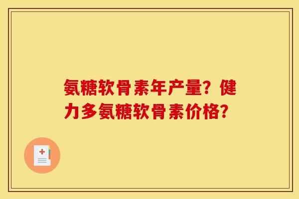 氨糖软骨素年产量？健力多氨糖软骨素价格？