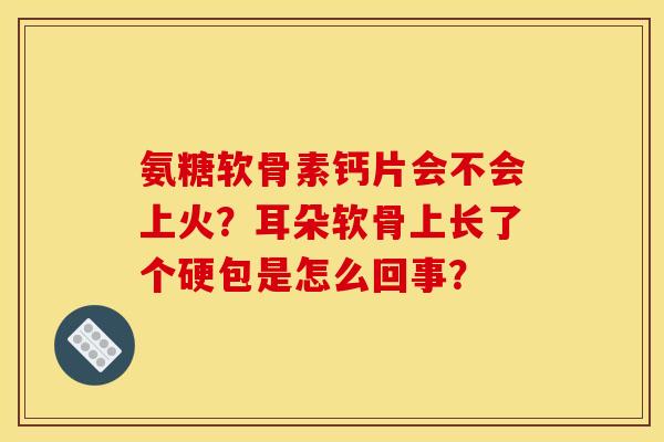 氨糖软骨素钙片会不会上火？耳朵软骨上长了个硬包是怎么回事？