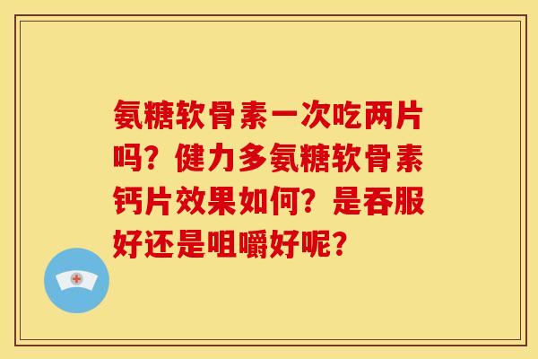 氨糖软骨素一次吃两片吗？健力多氨糖软骨素钙片效果如何？是吞服好还是咀嚼好呢？