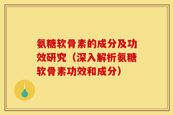 氨糖软骨素的成分及功效研究（深入解析氨糖软骨素功效和成分）