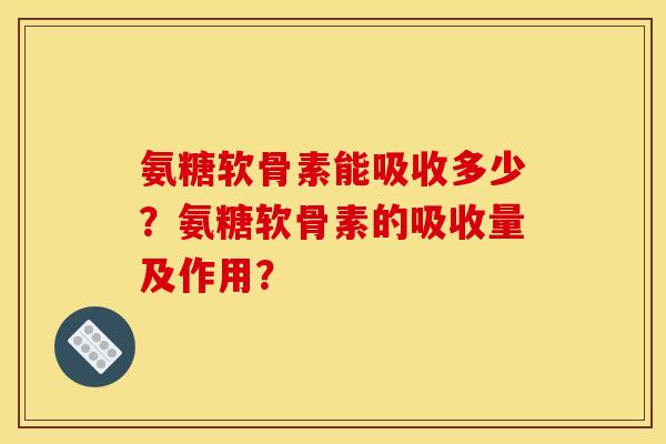 氨糖软骨素能吸收多少？氨糖软骨素的吸收量及作用？