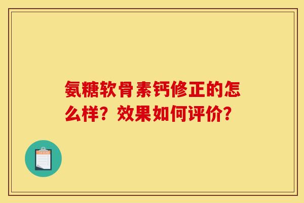 氨糖软骨素钙修正的怎么样？效果如何评价？