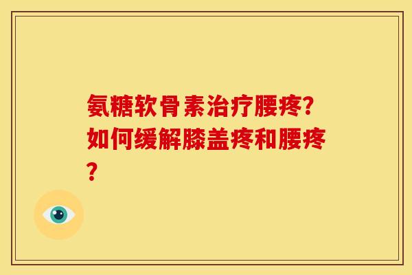 氨糖软骨素治疗腰疼？如何缓解膝盖疼和腰疼？
