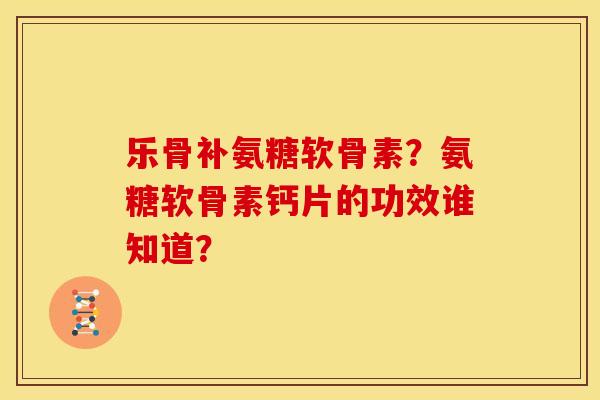 乐骨补氨糖软骨素？氨糖软骨素钙片的功效谁知道？
