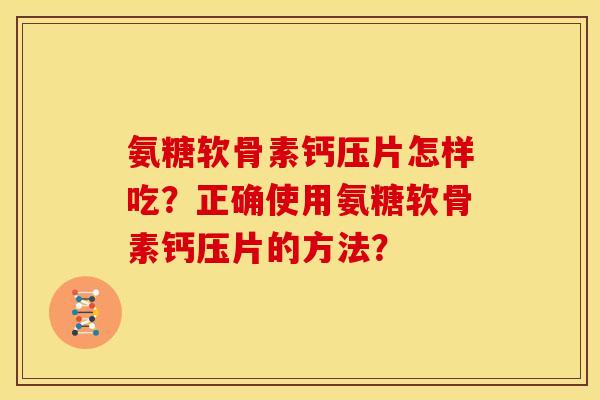 氨糖软骨素钙压片怎样吃？正确使用氨糖软骨素钙压片的方法？