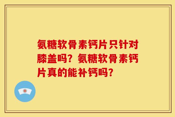 氨糖软骨素钙片只针对膝盖吗？氨糖软骨素钙片真的能补钙吗？