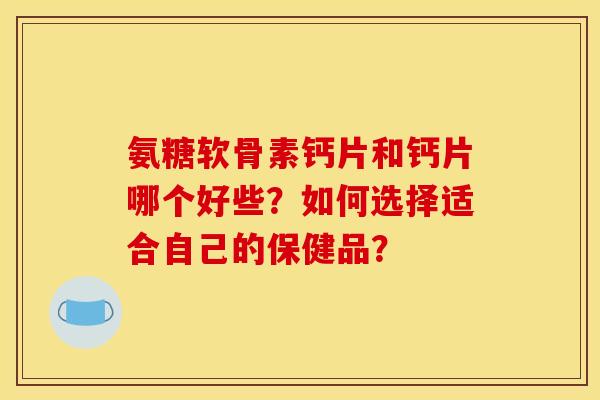 氨糖软骨素钙片和钙片哪个好些？如何选择适合自己的保健品？