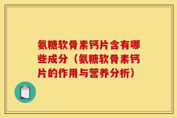氨糖软骨素钙片含有哪些成分（氨糖软骨素钙片的作用与营养分析）
